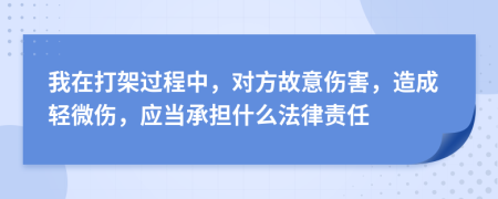 我在打架过程中，对方故意伤害，造成轻微伤，应当承担什么法律责任