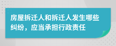 房屋拆迁人和拆迁人发生哪些纠纷，应当承担行政责任