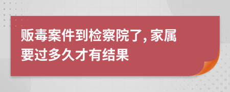 贩毒案件到检察院了, 家属要过多久才有结果