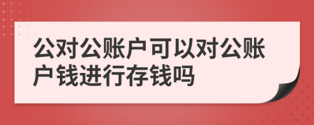 公对公账户可以对公账户钱进行存钱吗