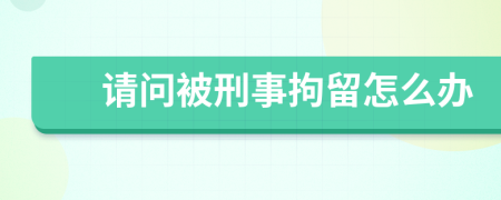 请问被刑事拘留怎么办