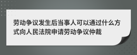 劳动争议发生后当事人可以通过什么方式向人民法院申请劳动争议仲裁