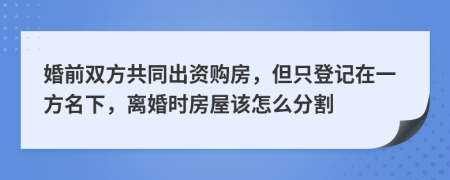 婚前双方共同出资购房，但只登记在一方名下，离婚时房屋该怎么分割