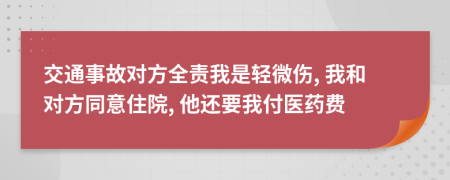 交通事故对方全责我是轻微伤, 我和对方同意住院, 他还要我付医药费