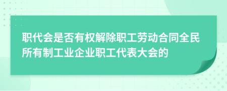 职代会是否有权解除职工劳动合同全民所有制工业企业职工代表大会的