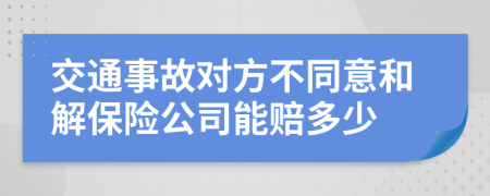 交通事故对方不同意和解保险公司能赔多少