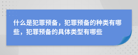 什么是犯罪预备，犯罪预备的种类有哪些，犯罪预备的具体类型有哪些