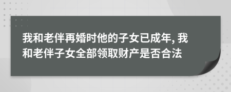 我和老伴再婚时他的子女已成年, 我和老伴子女全部领取财产是否合法