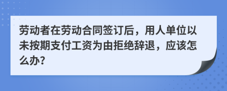 劳动者在劳动合同签订后，用人单位以未按期支付工资为由拒绝辞退，应该怎么办？