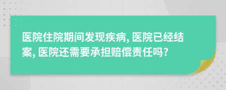 医院住院期间发现疾病, 医院已经结案, 医院还需要承担赔偿责任吗?