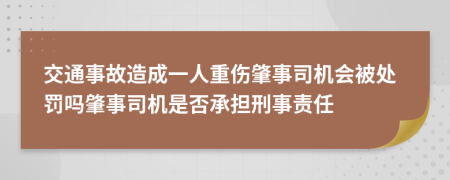 交通事故造成一人重伤肇事司机会被处罚吗肇事司机是否承担刑事责任