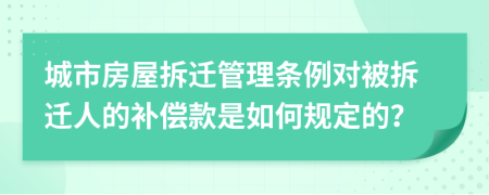 城市房屋拆迁管理条例对被拆迁人的补偿款是如何规定的？