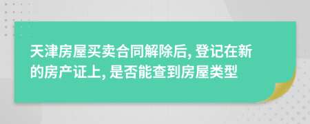 天津房屋买卖合同解除后, 登记在新的房产证上, 是否能查到房屋类型