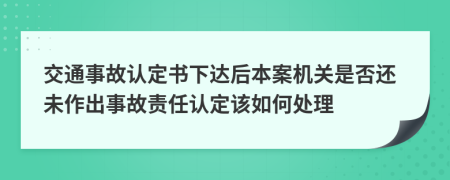 交通事故认定书下达后本案机关是否还未作出事故责任认定该如何处理