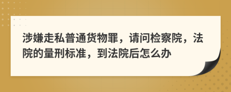 涉嫌走私普通货物罪，请问检察院，法院的量刑标准，到法院后怎么办