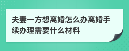 夫妻一方想离婚怎么办离婚手续办理需要什么材料