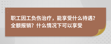 职工因工负伤治疗，能享受什么待遇？全额报销？什么情况下可以享受