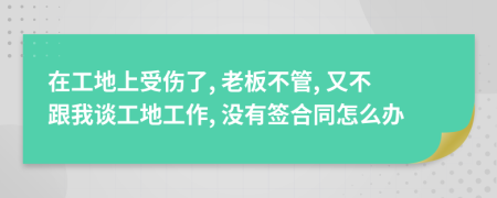 在工地上受伤了, 老板不管, 又不跟我谈工地工作, 没有签合同怎么办