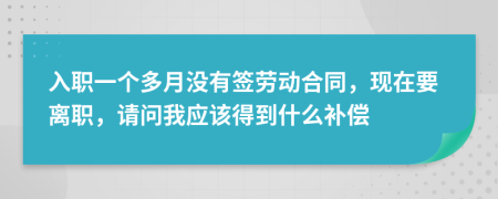 入职一个多月没有签劳动合同，现在要离职，请问我应该得到什么补偿