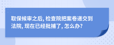 取保候审之后, 检查院把案卷递交到法院, 现在已经批捕了, 怎么办?