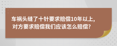 车祸头缝了十针要求赔偿10年以上, 对方要求赔偿我们应该怎么赔偿?