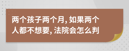 两个孩子两个月, 如果两个人都不想要, 法院会怎么判