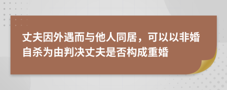 丈夫因外遇而与他人同居，可以以非婚自杀为由判决丈夫是否构成重婚