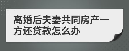 离婚后夫妻共同房产一方还贷款怎么办