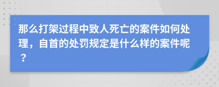 那么打架过程中致人死亡的案件如何处理，自首的处罚规定是什么样的案件呢？