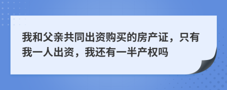 我和父亲共同出资购买的房产证，只有我一人出资，我还有一半产权吗