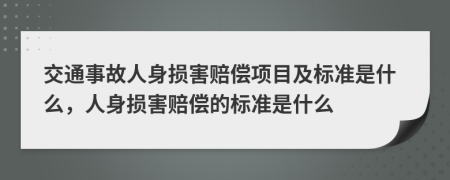 交通事故人身损害赔偿项目及标准是什么，人身损害赔偿的标准是什么