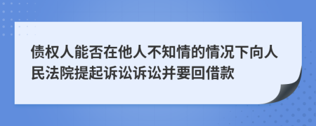 债权人能否在他人不知情的情况下向人民法院提起诉讼诉讼并要回借款