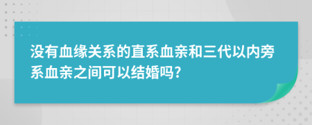 没有血缘关系的直系血亲和三代以内旁系血亲之间可以结婚吗?