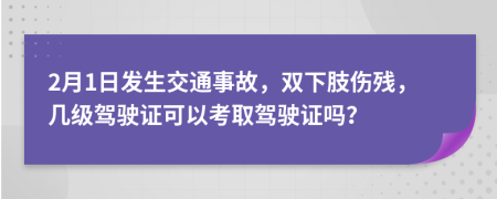 2月1日发生交通事故，双下肢伤残，几级驾驶证可以考取驾驶证吗？