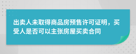 出卖人未取得商品房预售许可证明，买受人是否可以主张房屋买卖合同