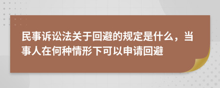 民事诉讼法关于回避的规定是什么，当事人在何种情形下可以申请回避