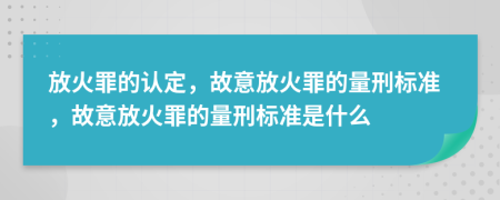 放火罪的认定，故意放火罪的量刑标准，故意放火罪的量刑标准是什么