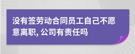 没有签劳动合同员工自己不愿意离职, 公司有责任吗