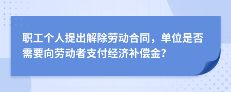 职工个人提出解除劳动合同，单位是否需要向劳动者支付经济补偿金？