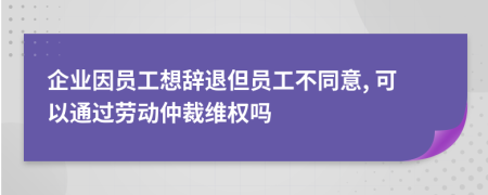 企业因员工想辞退但员工不同意, 可以通过劳动仲裁维权吗