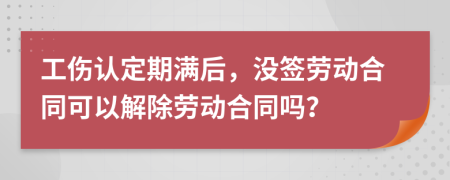 工伤认定期满后，没签劳动合同可以解除劳动合同吗？