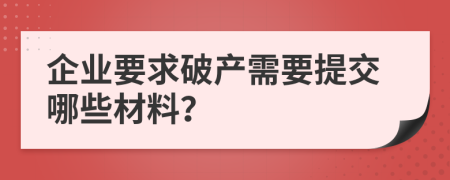企业要求破产需要提交哪些材料？