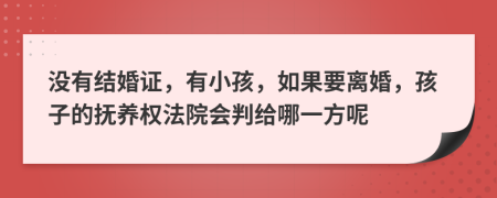 没有结婚证，有小孩，如果要离婚，孩子的抚养权法院会判给哪一方呢