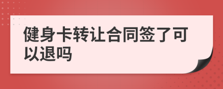 健身卡转让合同签了可以退吗