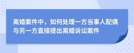 离婚案件中，如何处理一方当事人配偶与另一方直接提出离婚诉讼案件