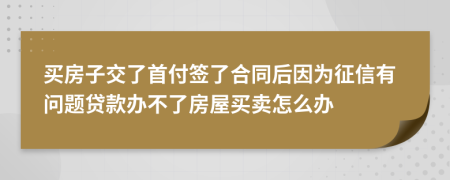 买房子交了首付签了合同后因为征信有问题贷款办不了房屋买卖怎么办