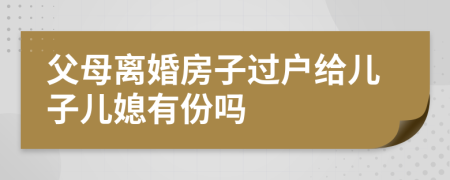 父母离婚房子过户给儿子儿媳有份吗