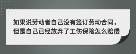 如果说劳动者自己没有签订劳动合同，但是自己已经放弃了工伤保险怎么赔偿