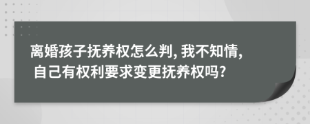 离婚孩子抚养权怎么判, 我不知情, 自己有权利要求变更抚养权吗?