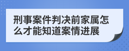 刑事案件判决前家属怎么才能知道案情进展